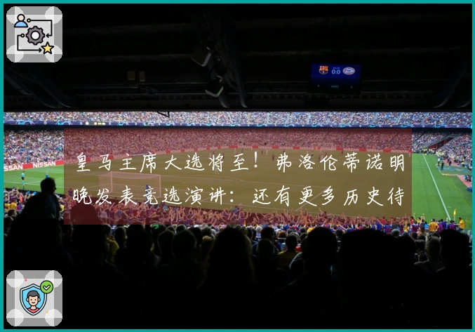 皇马主席大选将至！弗洛伦蒂诺明晚发表竞选演讲：还有更多历史待我们创造
