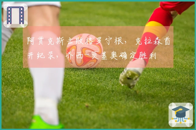 阿贾克斯击败格罗宁根，克拉森首开纪录，乔西-莫基奥确定胜利