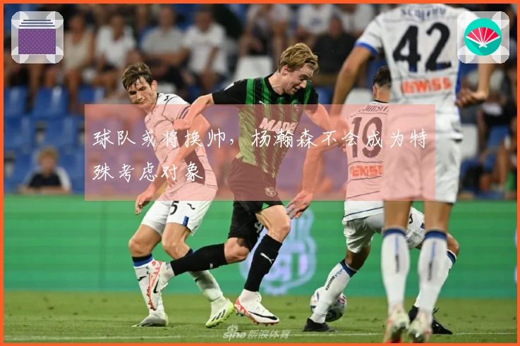 球队或将换帅，杨瀚森不会成为特殊考虑对象